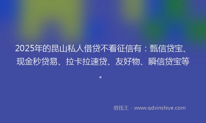 2025年的昆山私人借贷不看征信有：甄信贷宝、现金秒贷易、拉卡拉速贷、友好物、瞬信贷宝等。