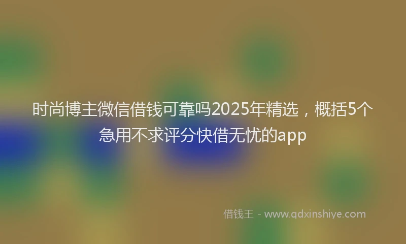 时尚博主微信借钱可靠吗2025年精选，概括5个急用不求评分快借无忧的app