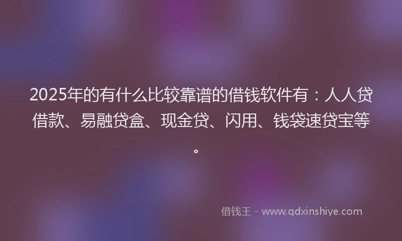 2025年的有什么比较靠谱的借钱软件有：人人贷借款、易融贷盒、现金贷、闪用、钱袋速贷宝等。