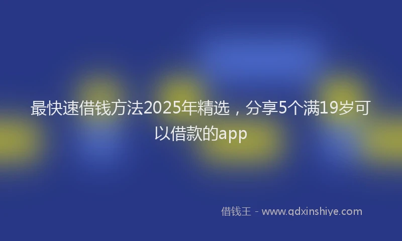 最快速借钱方法2025年精选，分享5个满19岁可以借款的app