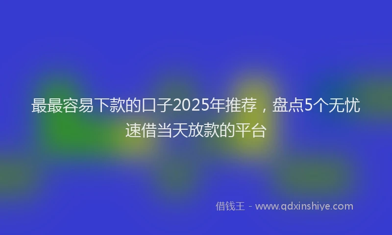 最最容易下款的口子2025年推荐，盘点5个无忧速借当天放款的平台