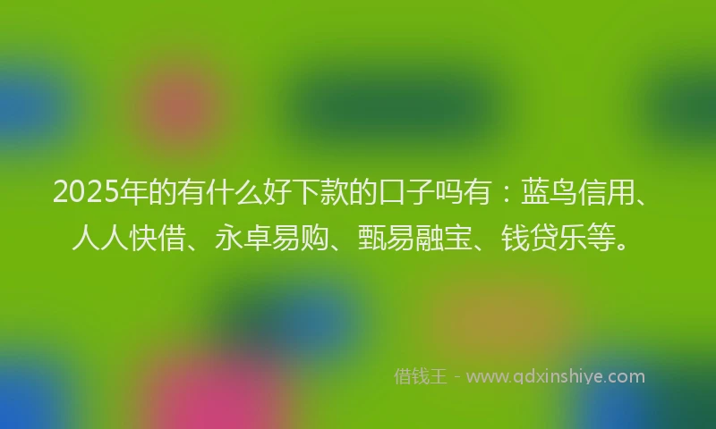 2025年的有什么好下款的口子吗有：蓝鸟信用、人人快借、永卓易购、甄易融宝、钱贷乐等。