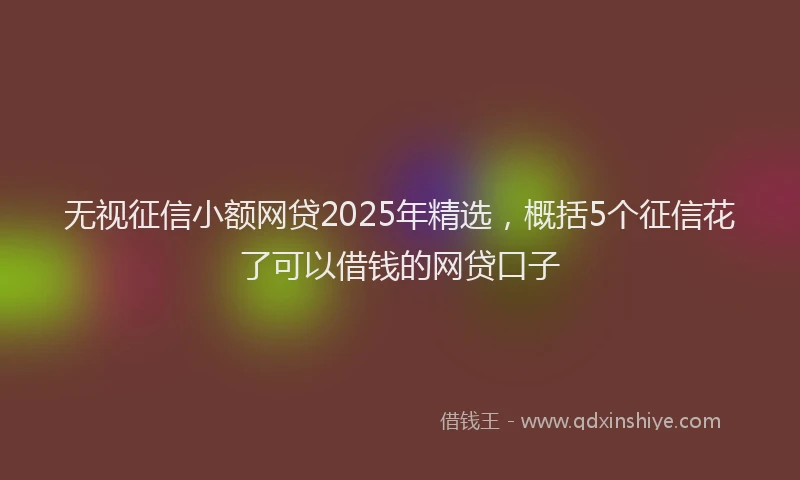 无视征信小额网贷2025年精选，概括5个征信花了可以借钱的网贷口子
