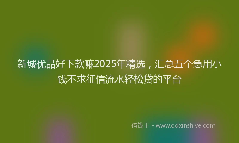 新城优品好下款嘛2025年精选，汇总五个急用小钱不求征信流水轻松贷的平台
