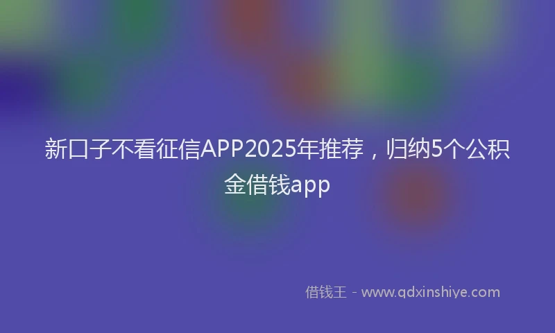 新口子不看征信APP2025年推荐，归纳5个公积金借钱app