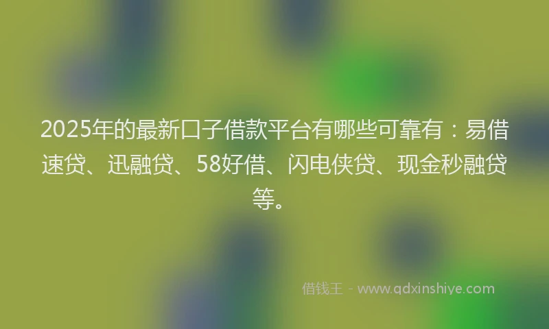 2025年的最新口子借款平台有哪些可靠有：易借速贷、迅融贷、58好借、闪电侠贷、现金秒融贷等。