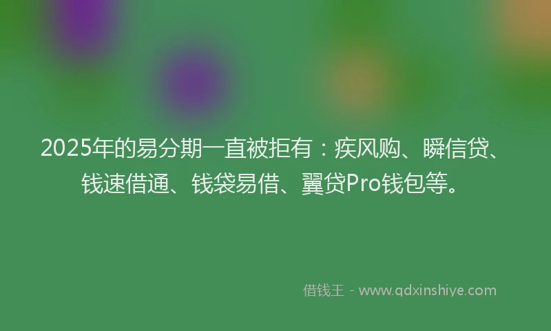 2025年的易分期一直被拒有：疾风购、瞬信贷、钱速借通、钱袋易借、翼贷Pro钱包等。