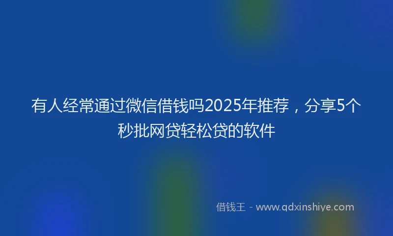 有人经常通过微信借钱吗2025年推荐，分享5个秒批网贷轻松贷的软件