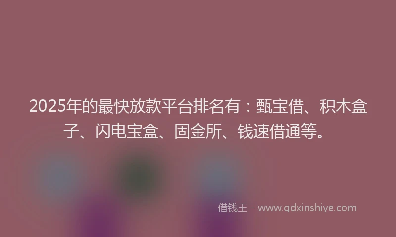 2025年的最快放款平台排名有：甄宝借、积木盒子、闪电宝盒、固金所、钱速借通等。