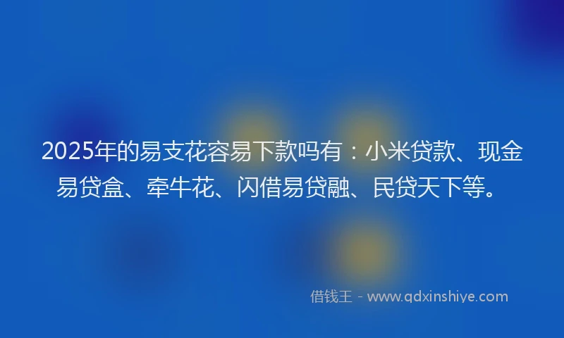 2025年的易支花容易下款吗有：小米贷款、现金易贷盒、牵牛花、闪借易贷融、民贷天下等。