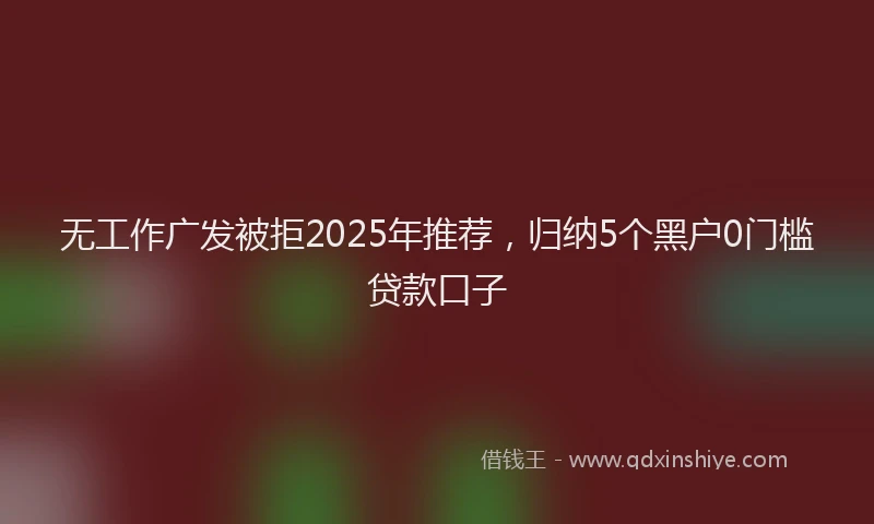 无工作广发被拒2025年推荐，归纳5个黑户0门槛贷款口子