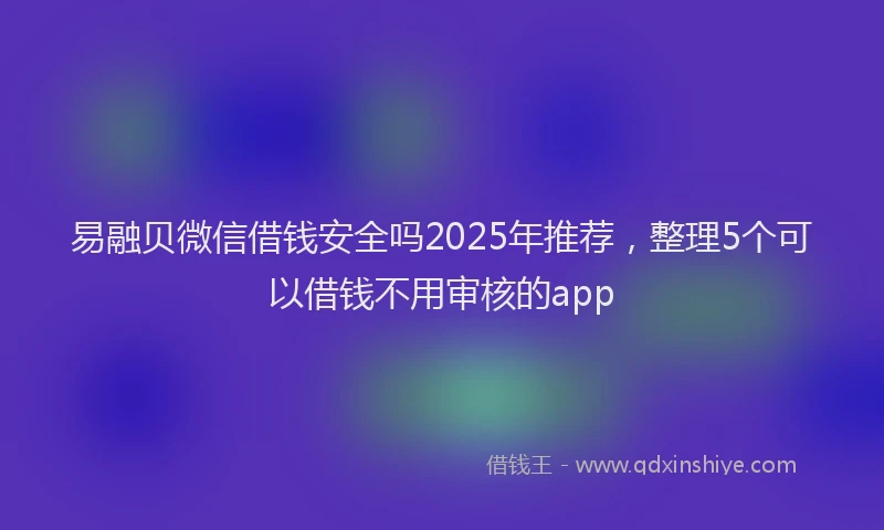 易融贝微信借钱安全吗2025年推荐，整理5个可以借钱不用审核的app