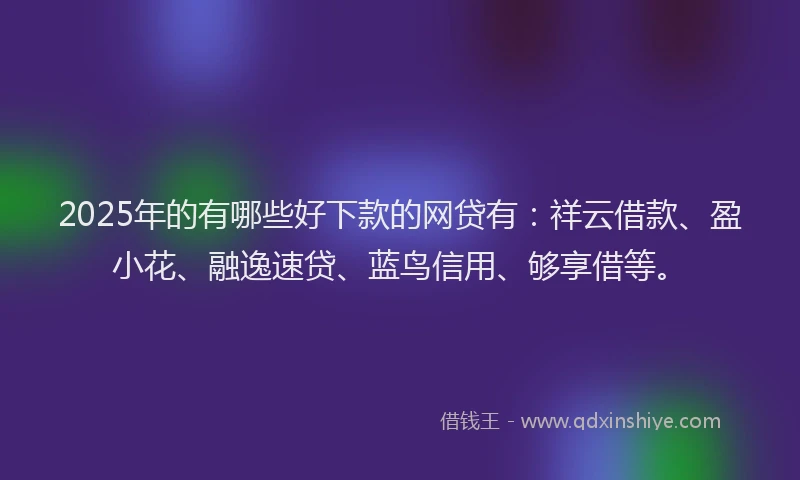 2025年的有哪些好下款的网贷有：祥云借款、盈小花、融逸速贷、蓝鸟信用、够享借等。