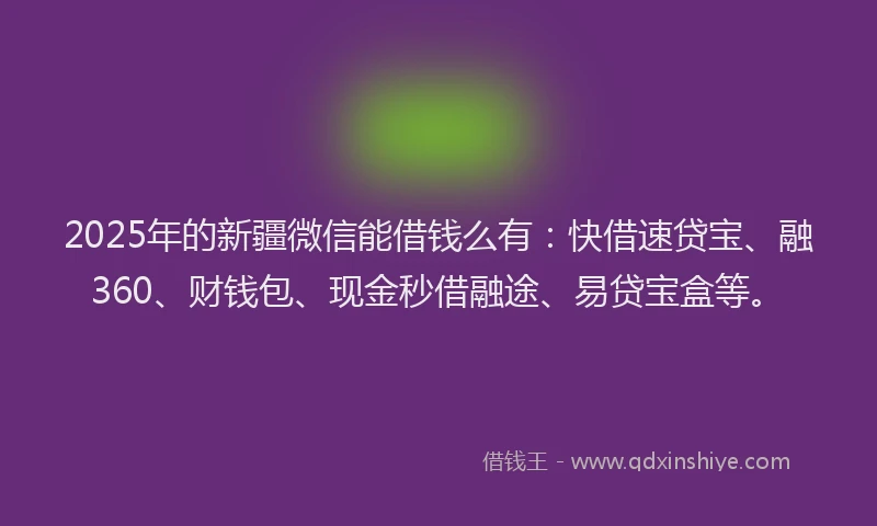 2025年的新疆微信能借钱么有：快借速贷宝、融360、财钱包、现金秒借融途、易贷宝盒等。