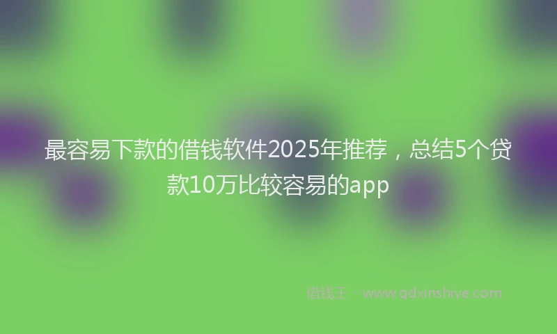 最容易下款的借钱软件2025年推荐，总结5个贷款10万比较容易的app