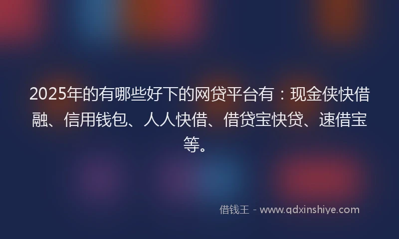 2025年的有哪些好下的网贷平台有：现金侠快借融、信用钱包、人人快借、借贷宝快贷、速借宝等。