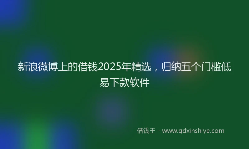 新浪微博上的借钱2025年精选，归纳五个门槛低易下款软件