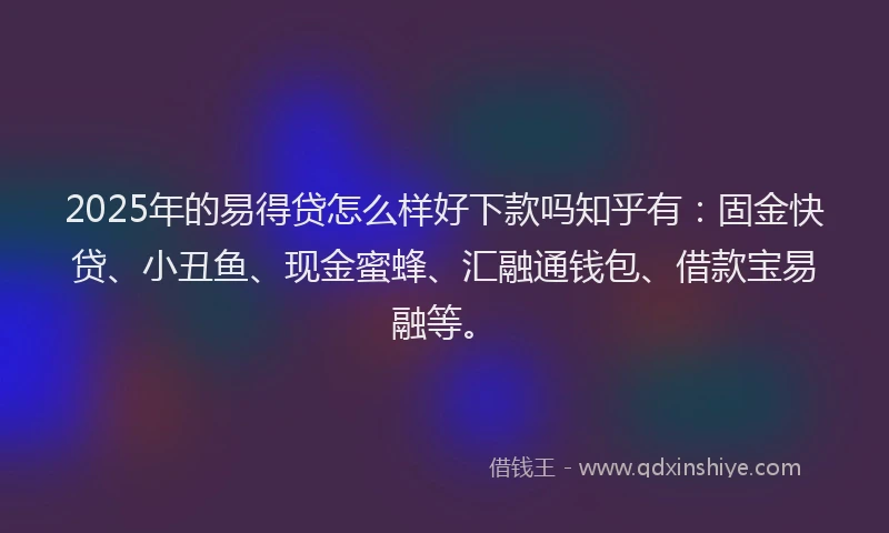 2025年的易得贷怎么样好下款吗知乎有：固金快贷、小丑鱼、现金蜜蜂、汇融通钱包、借款宝易融等。