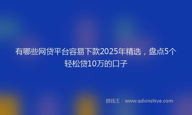有哪些网贷平台容易下款2025年精选，盘点5个轻松贷10万的口子