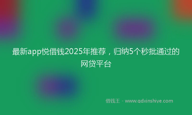 最新app悦借钱2025年推荐，归纳5个秒批通过的网贷平台