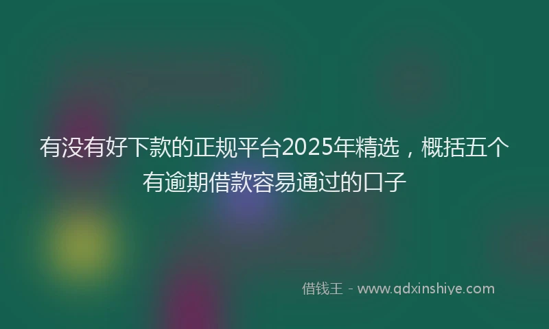 有没有好下款的正规平台2025年精选，概括五个有逾期借款容易通过的口子