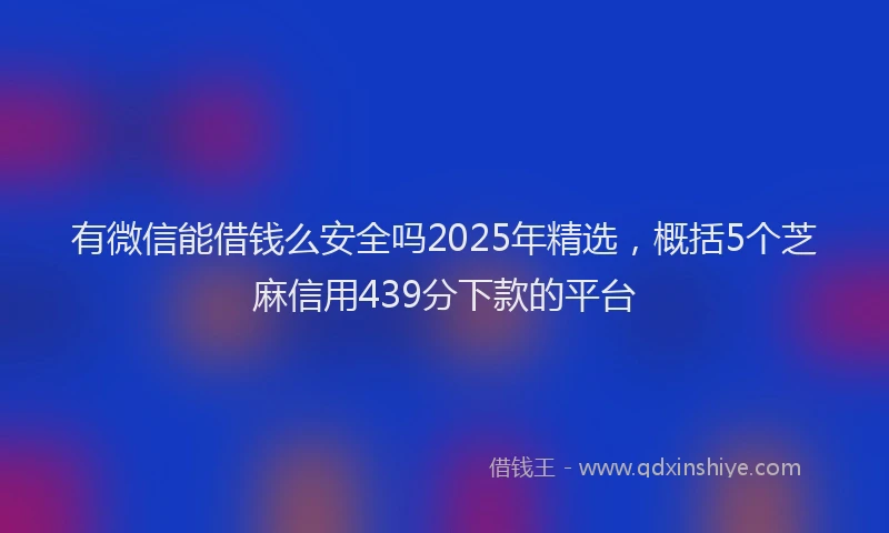 有微信能借钱么安全吗2025年精选，概括5个芝麻信用439分下款的平台