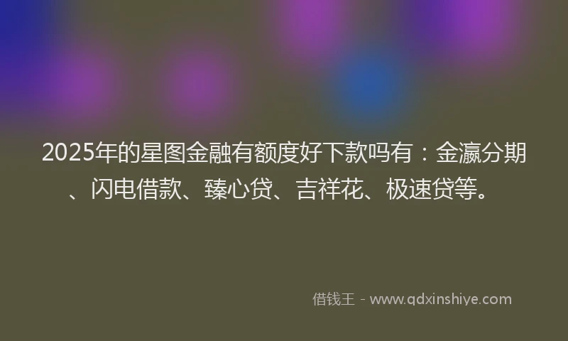 2025年的星图金融有额度好下款吗有：金瀛分期、闪电借款、臻心贷、吉祥花、极速贷等。