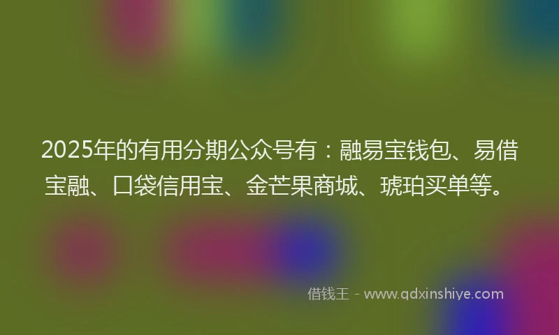 2025年的有用分期公众号有：融易宝钱包、易借宝融、口袋信用宝、金芒果商城、琥珀买单等。