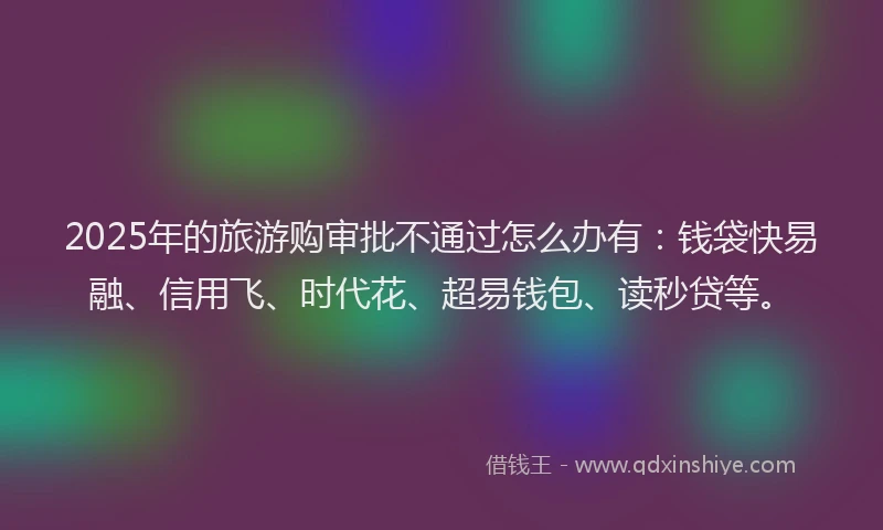 2025年的旅游购审批不通过怎么办有：钱袋快易融、信用飞、时代花、超易钱包、读秒贷等。