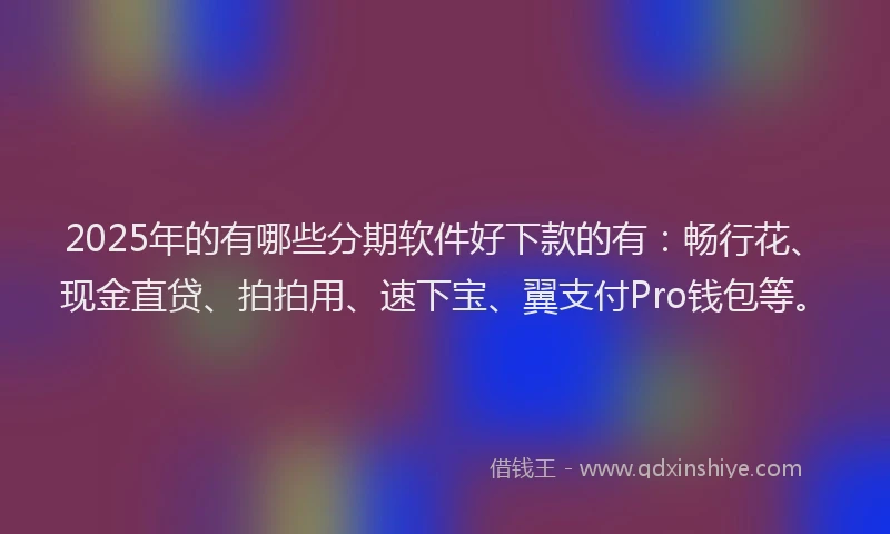 2025年的有哪些分期软件好下款的有：畅行花、现金直贷、拍拍用、速下宝、翼支付Pro钱包等。
