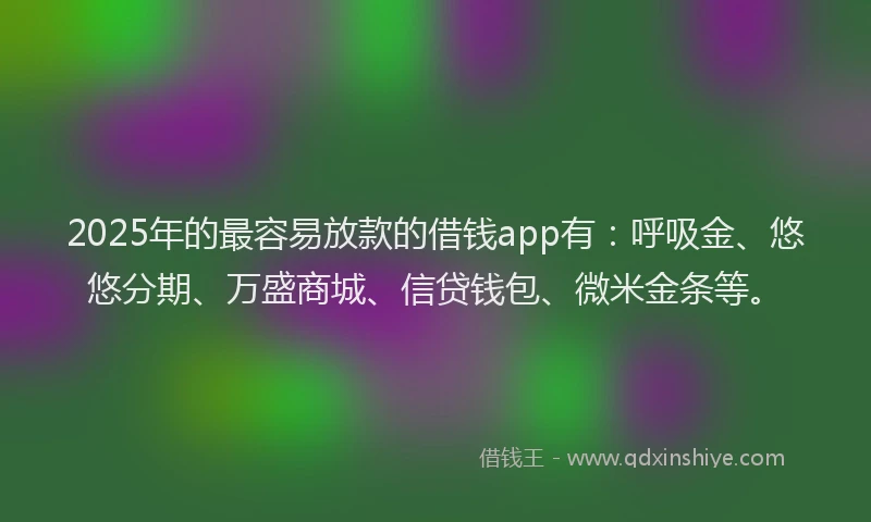 2025年的最容易放款的借钱app有：呼吸金、悠悠分期、万盛商城、信贷钱包、微米金条等。