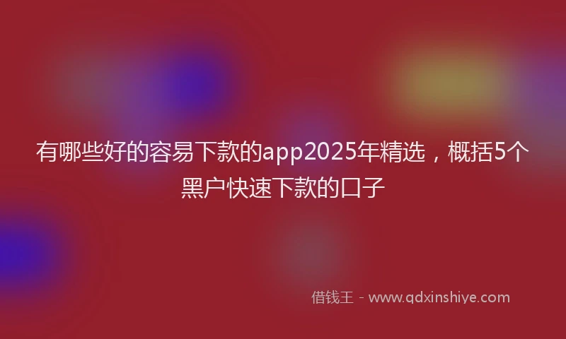 有哪些好的容易下款的app2025年精选，概括5个黑户快速下款的口子