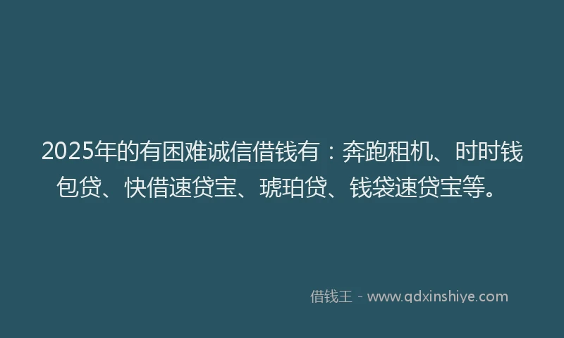 2025年的有困难诚信借钱有：奔跑租机、时时钱包贷、快借速贷宝、琥珀贷、钱袋速贷宝等。