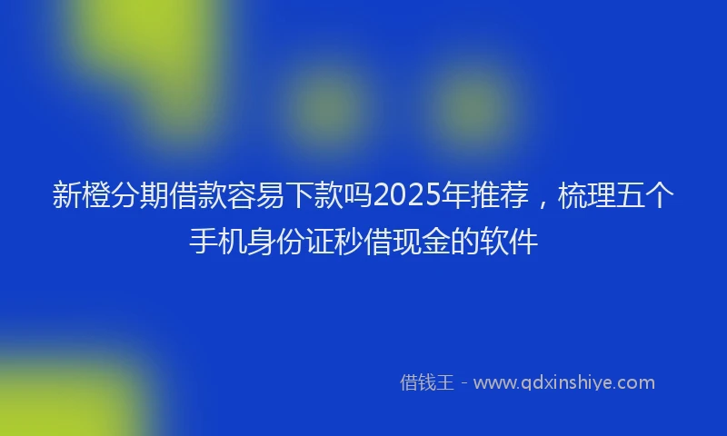 新橙分期借款容易下款吗2025年推荐，梳理五个手机身份证秒借现金的软件