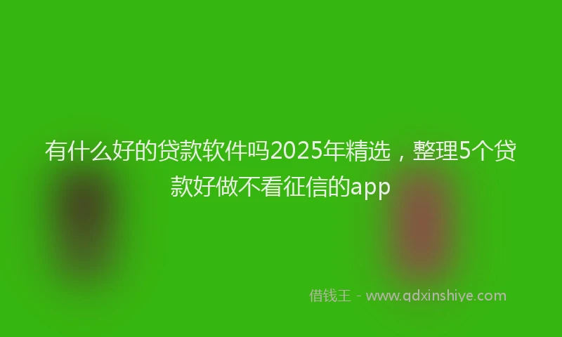 有什么好的贷款软件吗2025年精选，整理5个贷款好做不看征信的app