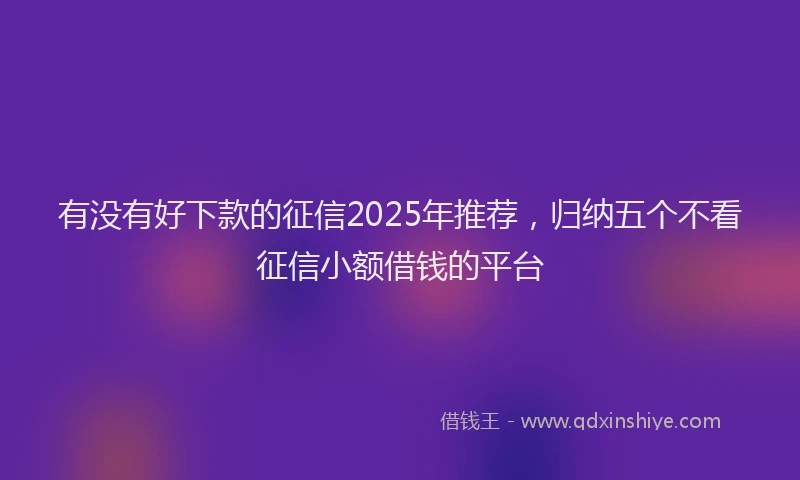 有没有好下款的征信2025年推荐，归纳五个不看征信小额借钱的平台