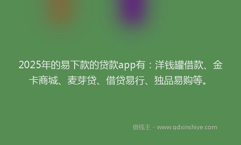 2025年的易下款的贷款app有：洋钱罐借款、金卡商城、麦芽贷、借贷易行、独品易购等。