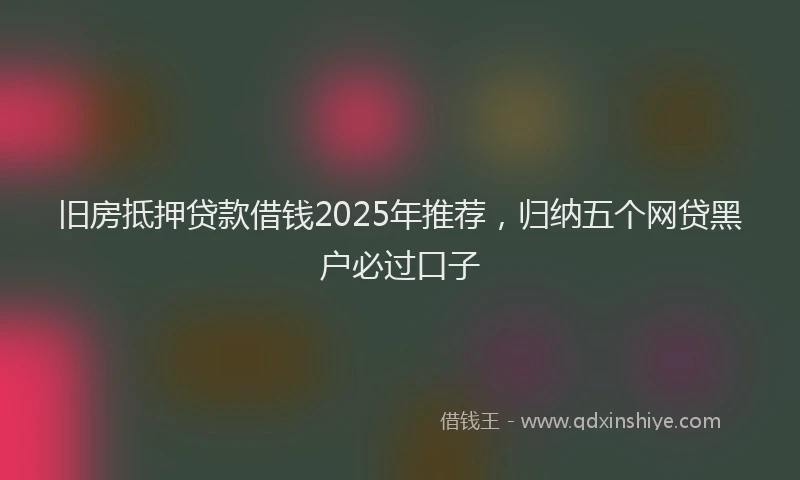 旧房抵押贷款借钱2025年推荐，归纳五个网贷黑户必过口子