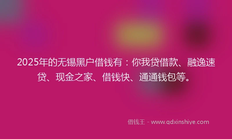 2025年的无锡黑户借钱有：你我贷借款、融逸速贷、现金之家、借钱快、通通钱包等。