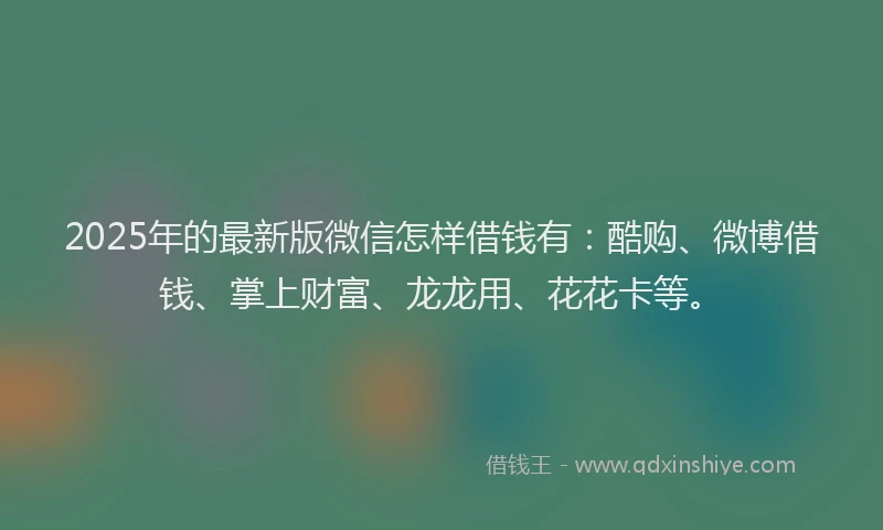 2025年的最新版微信怎样借钱有：酷购、微博借钱、掌上财富、龙龙用、花花卡等。