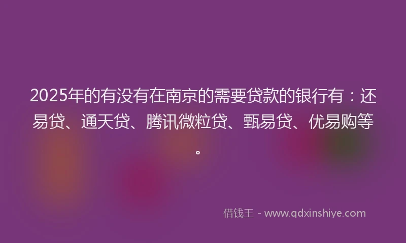 2025年的有没有在南京的需要贷款的银行有：还易贷、通天贷、腾讯微粒贷、甄易贷、优易购等。