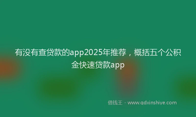 有没有查贷款的app2025年推荐，概括五个公积金快速贷款app