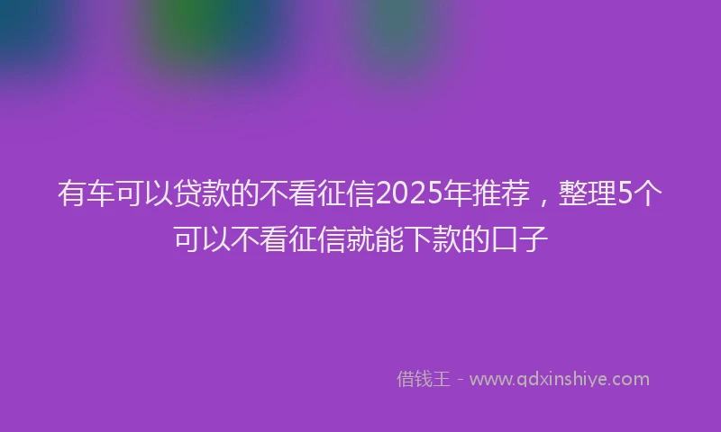 有车可以贷款的不看征信2025年推荐，整理5个可以不看征信就能下款的口子