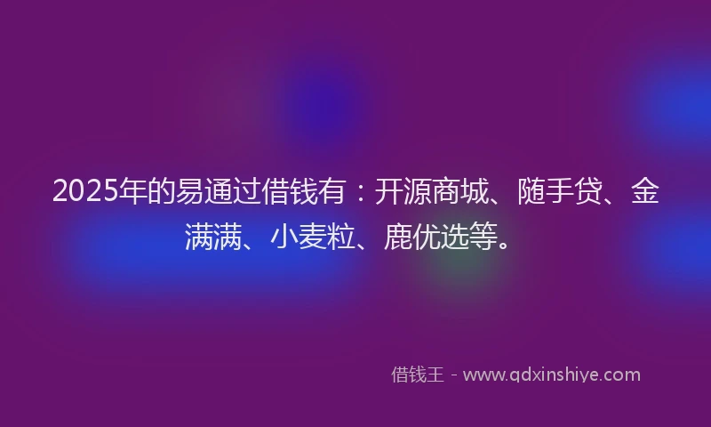 2025年的易通过借钱有：开源商城、随手贷、金满满、小麦粒、鹿优选等。