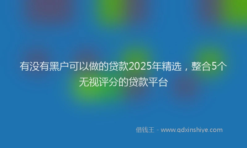 有没有黑户可以做的贷款2025年精选，整合5个无视评分的贷款平台