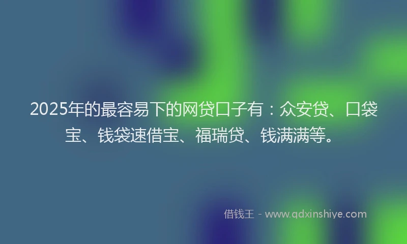 2025年的最容易下的网贷口子有：众安贷、口袋宝、钱袋速借宝、福瑞贷、钱满满等。