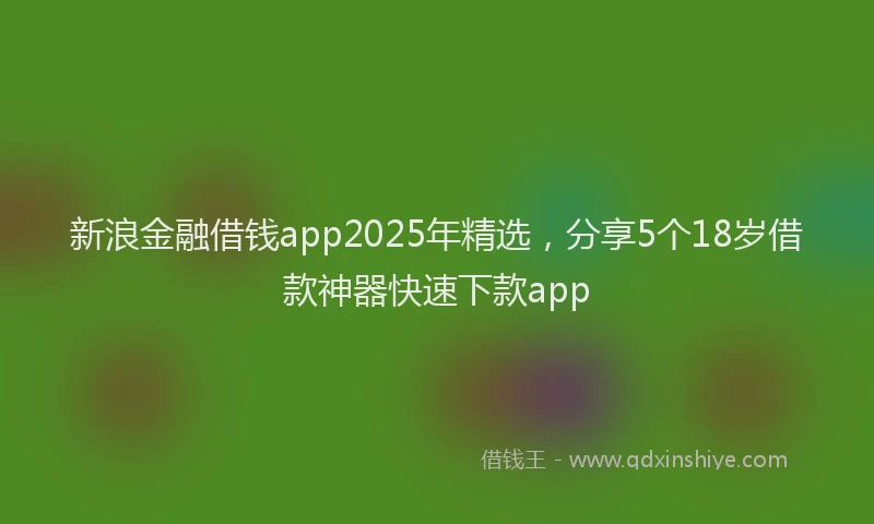新浪金融借钱app2025年精选，分享5个18岁借款神器快速下款app