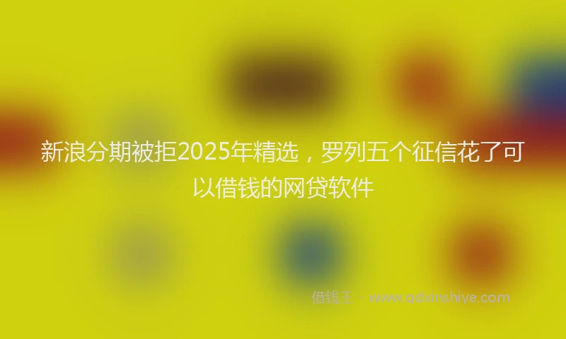 新浪分期被拒2025年精选，罗列五个征信花了可以借钱的网贷软件