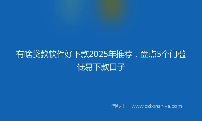 有啥贷款软件好下款2025年推荐，盘点5个门槛低易下款口子