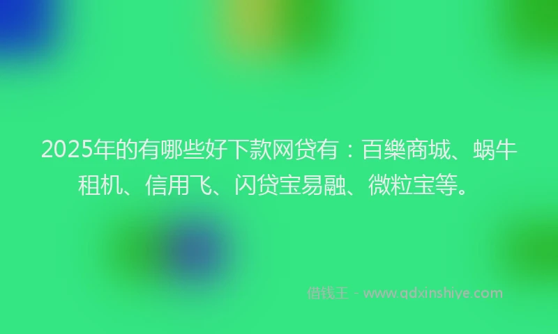 2025年的有哪些好下款网贷有：百樂商城、蜗牛租机、信用飞、闪贷宝易融、微粒宝等。